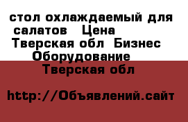 стол охлаждаемый для салатов › Цена ­ 50 000 - Тверская обл. Бизнес » Оборудование   . Тверская обл.